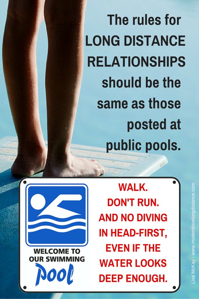 The rules of long distance relationships should be the same as those posted at public pools: Walk, don't run. And no diving in headfirst, even if the water looks deep enough.