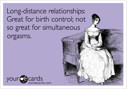 Long distance relationships: Great for birth control. Not so great for simultaneous orgasms.