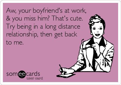 Aw, your boyfriend’s at work and you miss him? That’s cute. Try being in a long distance relationship and get back to me.
