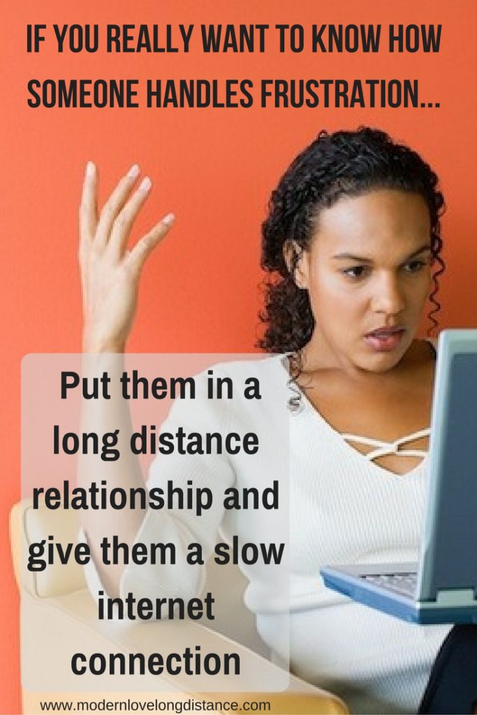 Want to learn how someone really handles frustration? Put them in a long distance relationship and give them a slow internet connection.